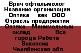 Врач-офтальмолог › Название организации ­ Оптика 21 век, ООО › Отрасль предприятия ­ Оптика › Минимальный оклад ­ 40 000 - Все города Работа » Вакансии   . Челябинская обл.,Еманжелинск г.